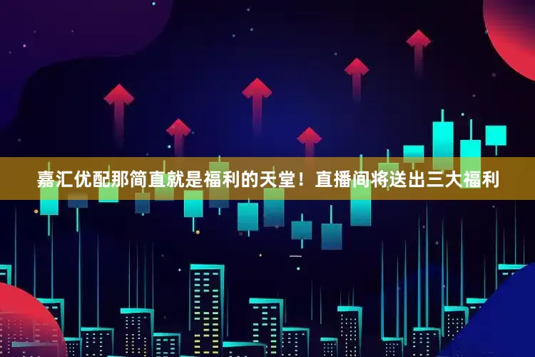 嘉汇优配那简直就是福利的天堂！直播间将送出三大福利