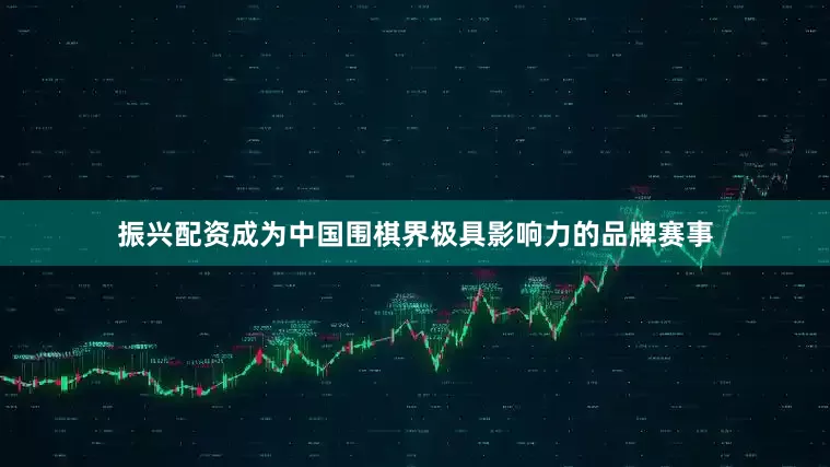 振兴配资成为中国围棋界极具影响力的品牌赛事