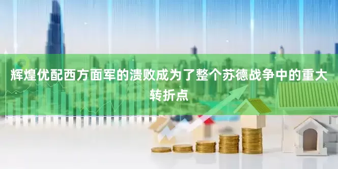 辉煌优配西方面军的溃败成为了整个苏德战争中的重大转折点