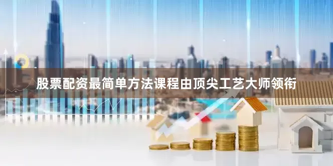 股票配资最简单方法课程由顶尖工艺大师领衔