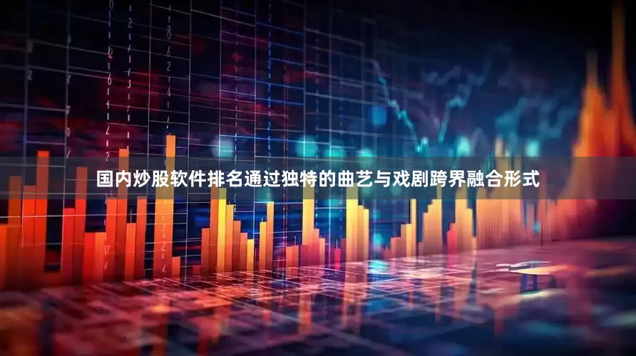 国内炒股软件排名通过独特的曲艺与戏剧跨界融合形式