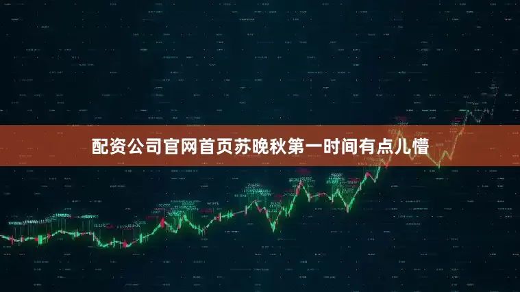 配资公司官网首页苏晚秋第一时间有点儿懵
