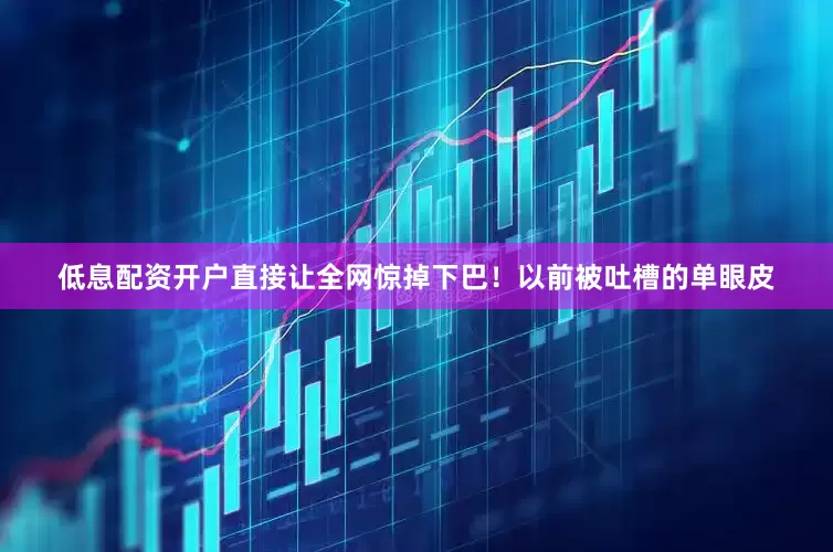低息配资开户直接让全网惊掉下巴！以前被吐槽的单眼皮