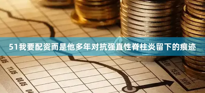 51我要配资而是他多年对抗强直性脊柱炎留下的痕迹