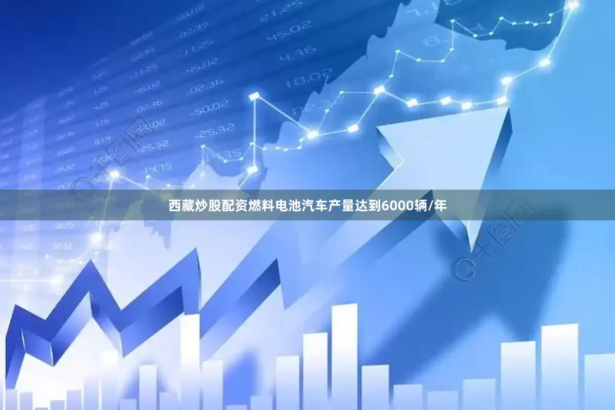 西藏炒股配资燃料电池汽车产量达到6000辆/年