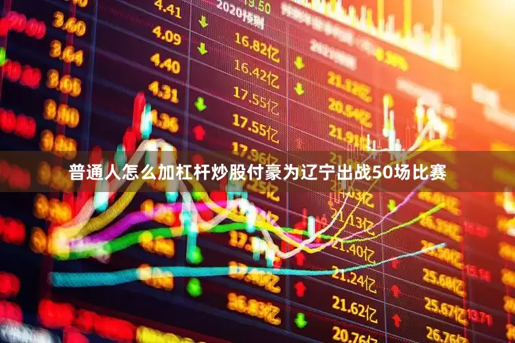 普通人怎么加杠杆炒股付豪为辽宁出战50场比赛