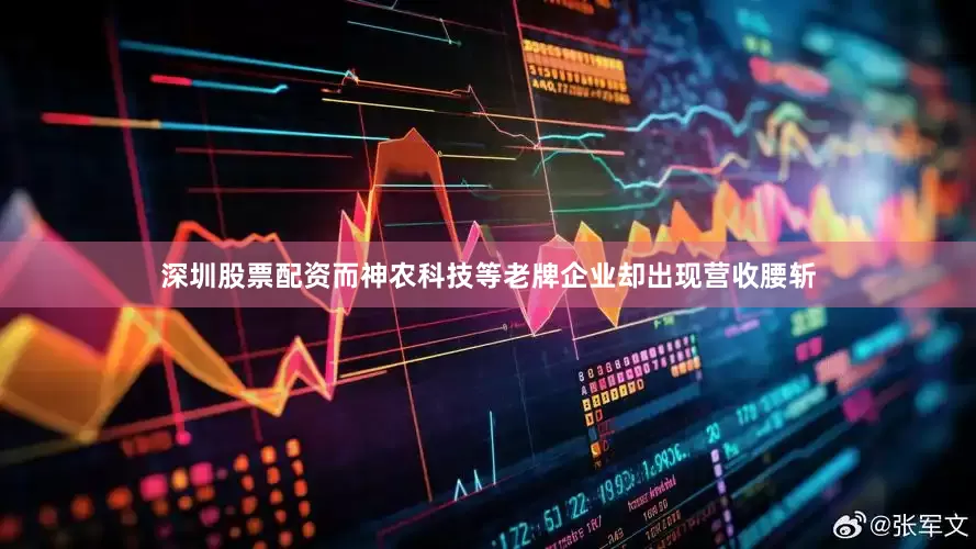 深圳股票配资而神农科技等老牌企业却出现营收腰斩