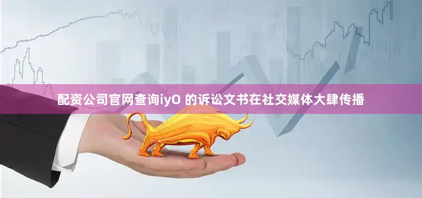 配资公司官网查询iyO 的诉讼文书在社交媒体大肆传播