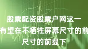 股票配资股票户网这一变革有望在不牺牲屏幕尺寸的前提下