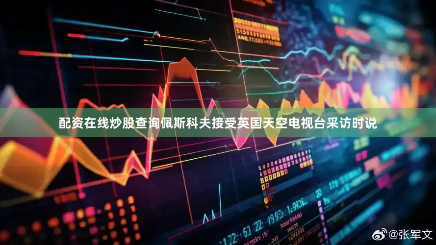 配资在线炒股查询佩斯科夫接受英国天空电视台采访时说