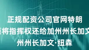 正规配资公司官网特朗普必须将指挥权还给加州州长加文·纽森