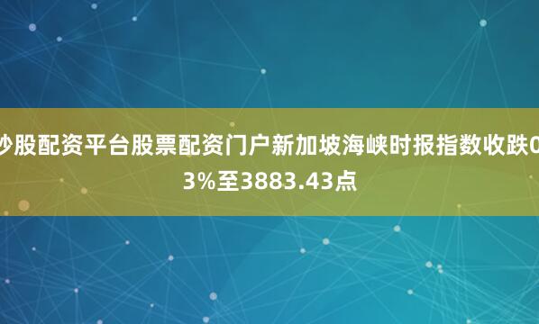 炒股配资平台股票配资门户新加坡海峡时报指数收跌0.3%至3883.43点