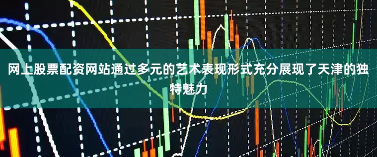 网上股票配资网站通过多元的艺术表现形式充分展现了天津的独特魅力