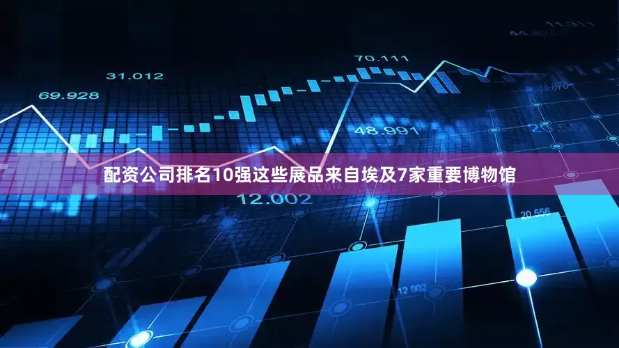 配资公司排名10强这些展品来自埃及7家重要博物馆
