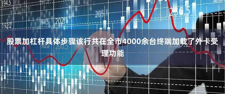 股票加杠杆具体步骤该行共在全市4000余台终端加载了外卡受理功能