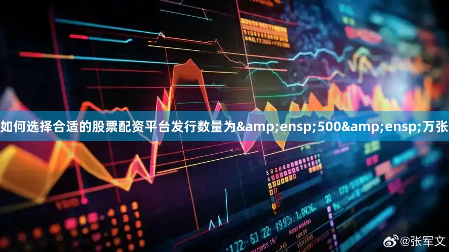 如何选择合适的股票配资平台发行数量为 500 万张