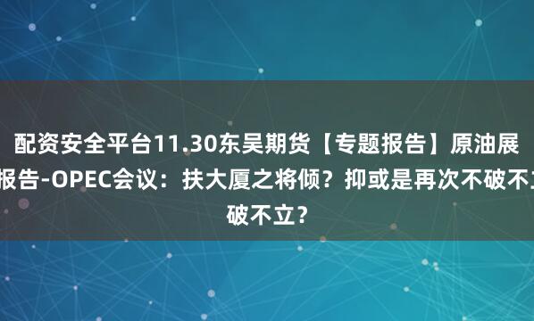 配资安全平台11.30东吴期货【专题报告】原油展望报告-OPEC会议：扶大厦之将倾？抑或是再次不破不立？