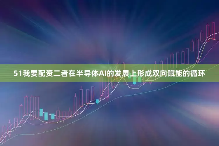 51我要配资二者在半导体AI的发展上形成双向赋能的循环