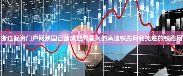 浙江配资门户网我国已建成世界最大的高速铁路网和先进的铁路网