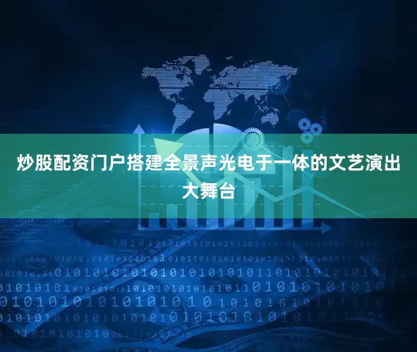 炒股配资门户搭建全景声光电于一体的文艺演出大舞台