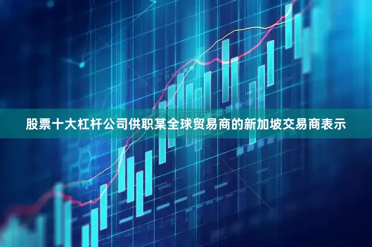 股票十大杠杆公司供职某全球贸易商的新加坡交易商表示