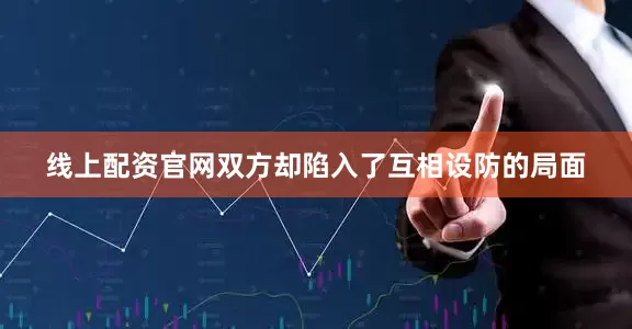 线上配资官网双方却陷入了互相设防的局面