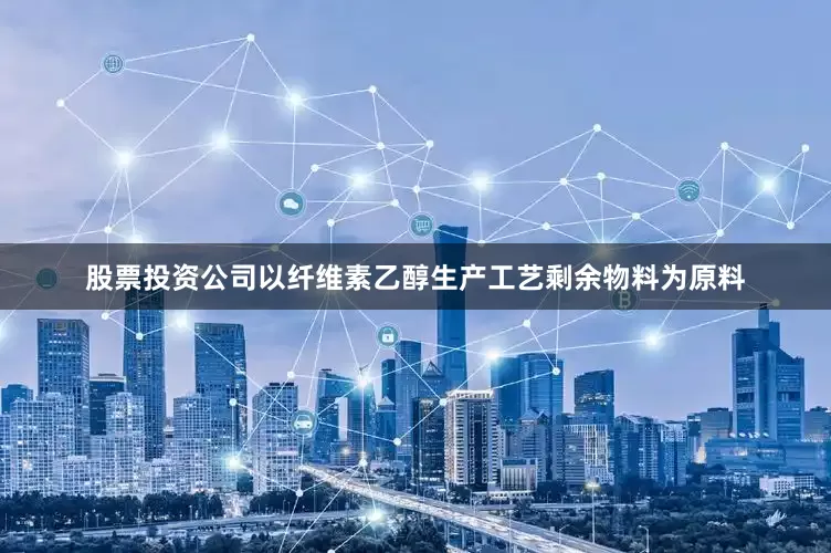 股票投资公司以纤维素乙醇生产工艺剩余物料为原料