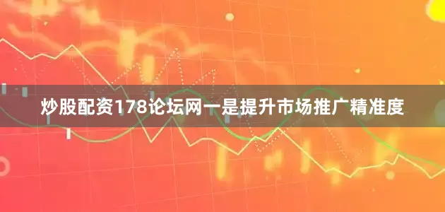 炒股配资178论坛网一是提升市场推广精准度