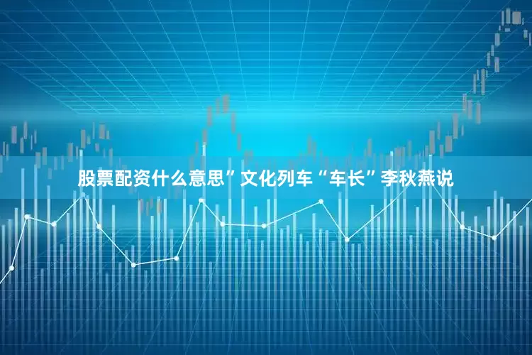 股票配资什么意思”文化列车“车长”李秋燕说