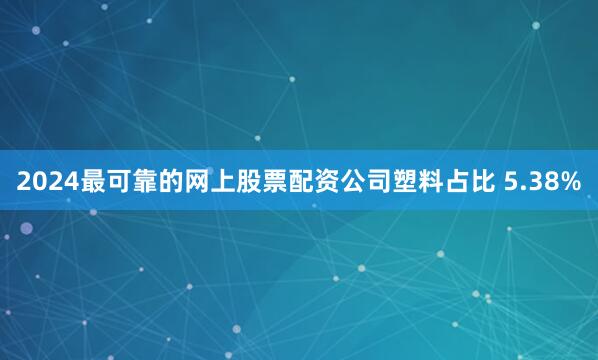 2024最可靠的网上股票配资公司塑料占比 5.38%
