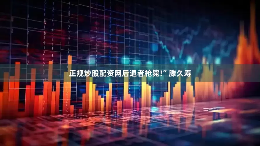 正规炒股配资网后退者枪毙!”滕久寿