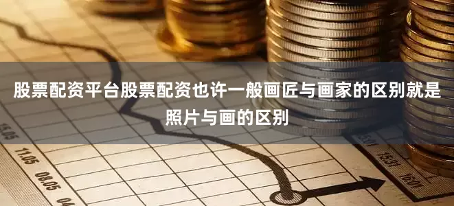 股票配资平台股票配资也许一般画匠与画家的区别就是照片与画的区别