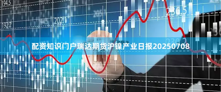 配资知识门户瑞达期货沪镍产业日报20250708