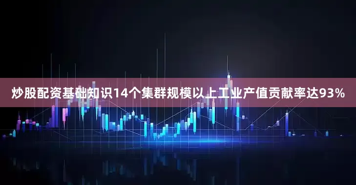 炒股配资基础知识14个集群规模以上工业产值贡献率达93%