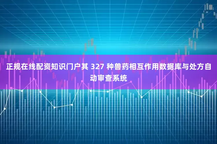 正规在线配资知识门户其 327 种兽药相互作用数据库与处方自动审查系统