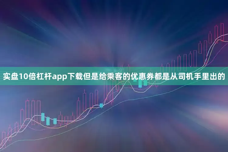 实盘10倍杠杆app下载但是给乘客的优惠券都是从司机手里出的