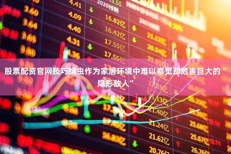 股票配资官网技巧螨虫作为家居环境中难以察觉却危害巨大的“隐形敌人”