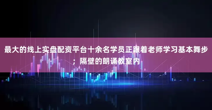 最大的线上实盘配资平台十余名学员正跟着老师学习基本舞步；隔壁的朗诵教室内