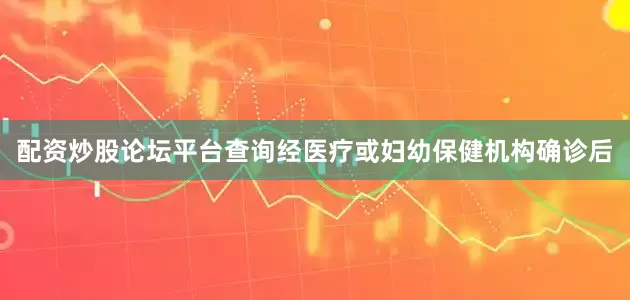 配资炒股论坛平台查询经医疗或妇幼保健机构确诊后