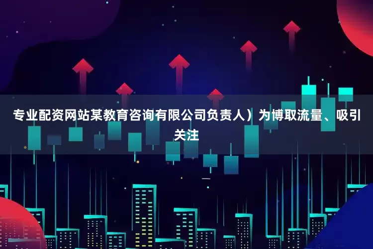 专业配资网站某教育咨询有限公司负责人）为博取流量、吸引关注