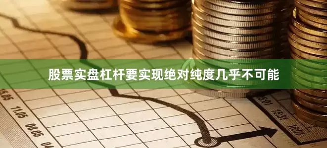 股票实盘杠杆要实现绝对纯度几乎不可能