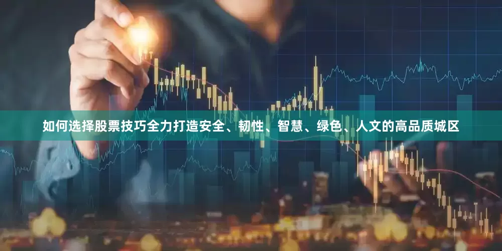 如何选择股票技巧全力打造安全、韧性、智慧、绿色、人文的高品质城区