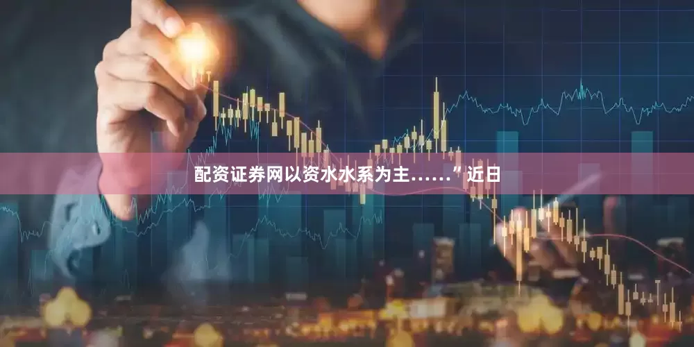 配资证券网以资水水系为主……”近日