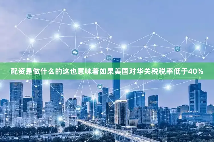 配资是做什么的这也意味着如果美国对华关税税率低于40%