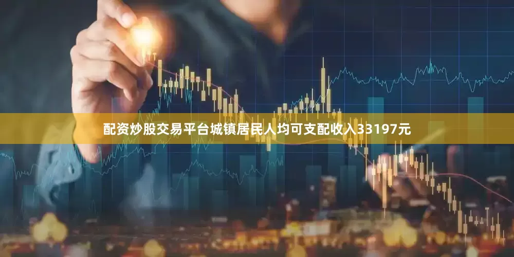 配资炒股交易平台城镇居民人均可支配收入33197元