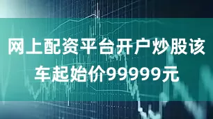 网上配资平台开户炒股该车起始价99999元
