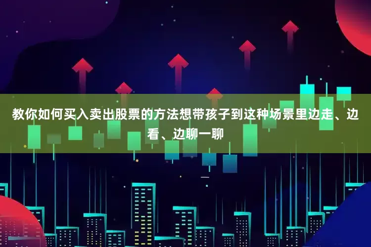 教你如何买入卖出股票的方法想带孩子到这种场景里边走、边看、边聊一聊