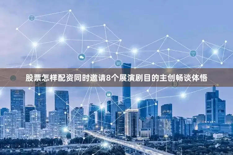 股票怎样配资同时邀请8个展演剧目的主创畅谈体悟