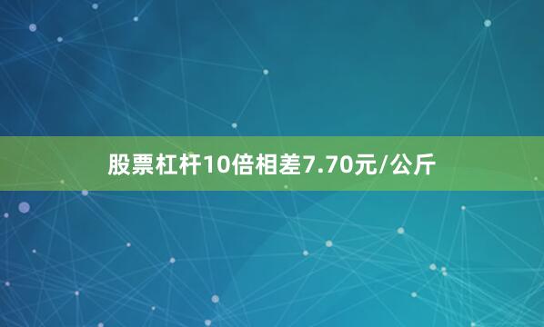 股票杠杆10倍相差7.70元/公斤