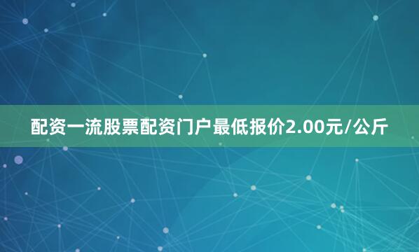 配资一流股票配资门户最低报价2.00元/公斤